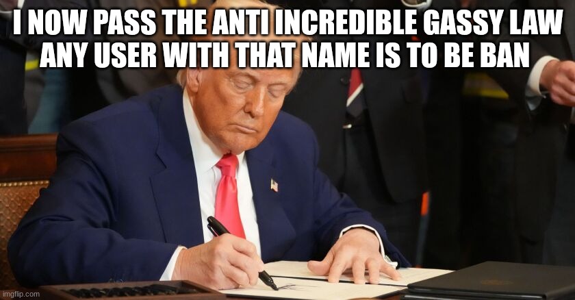 trump | I NOW PASS THE ANTI INCREDIBLE GASSY LAW
ANY USER WITH THAT NAME IS TO BE BAN | image tagged in trump | made w/ Imgflip meme maker