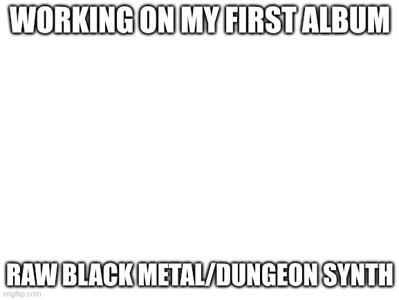 It will be out soon, hopefully | WORKING ON MY FIRST ALBUM; RAW BLACK METAL/DUNGEON SYNTH | image tagged in blank white template | made w/ Imgflip meme maker