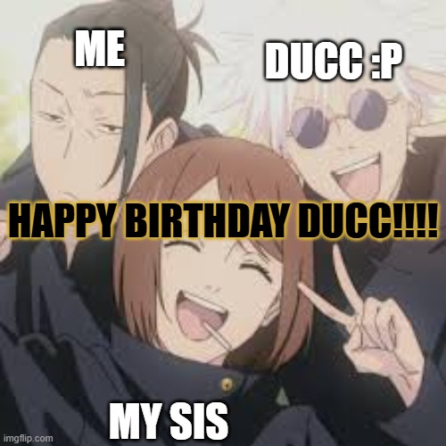 HAPPY BIRTHDAY DUCC!!!! | DUCC :P; ME; HAPPY BIRTHDAY DUCC!!!! MY SIS | made w/ Imgflip meme maker