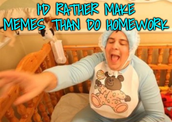 A big cry baby | I'D RATHER MAKE MEMES THAN DO HOMEWORK | image tagged in a big cry baby | made w/ Imgflip meme maker
