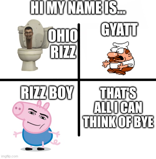 hi my name is... | HI MY NAME IS... GYATT; OHIO RIZZ; RIZZ BOY; THAT'S ALL I CAN THINK OF BYE | image tagged in memes,blank starter pack | made w/ Imgflip meme maker