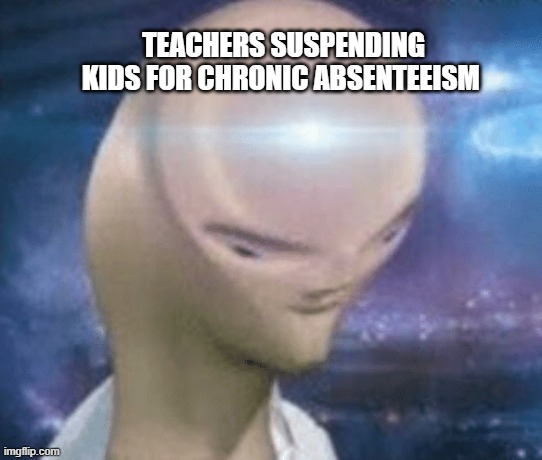 how is it working so far | TEACHERS SUSPENDING KIDS FOR CHRONIC ABSENTEEISM | image tagged in smort,meme man | made w/ Imgflip meme maker