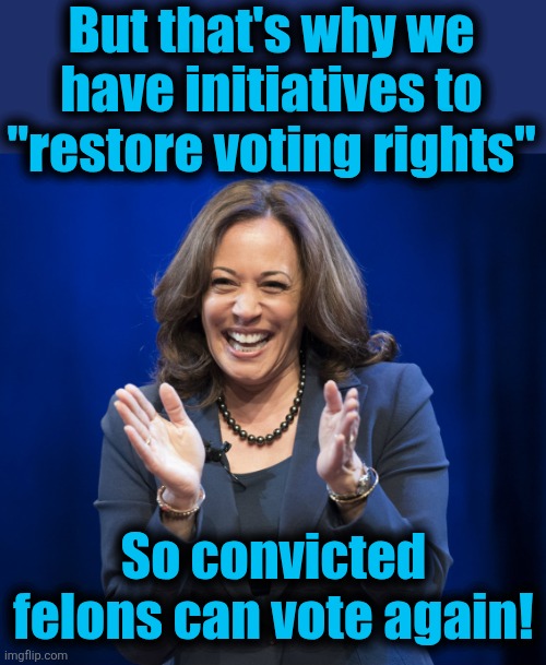 Kamala Harris laughing | But that's why we have initiatives to "restore voting rights" So convicted felons can vote again! | image tagged in kamala harris laughing | made w/ Imgflip meme maker