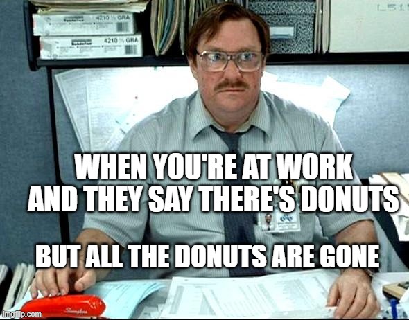 wow ur so faaaaaaaaaat | WHEN YOU'RE AT WORK AND THEY SAY THERE'S DONUTS; BUT ALL THE DONUTS ARE GONE | image tagged in memes,i was told there would be | made w/ Imgflip meme maker