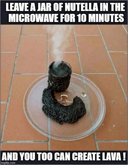Something To Do When You're Bored ? | LEAVE A JAR OF NUTELLA IN THE
 MICROWAVE FOR 10 MINUTES; AND YOU TOO CAN CREATE LAVA ! | image tagged in bored,nutella,microwave,lava | made w/ Imgflip meme maker