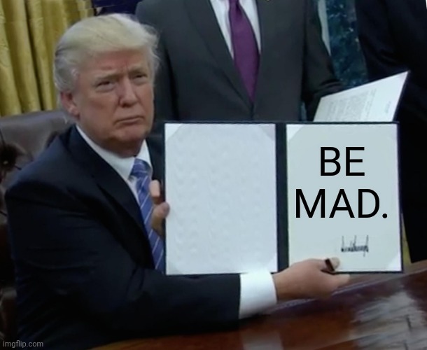 BE MAD. -Trump | BE MAD. | image tagged in memes,trump bill signing | made w/ Imgflip meme maker