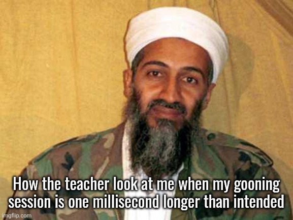 osama bin laden | How the teacher look at me when my gooning session is one millisecond longer than intended | image tagged in osama bin laden | made w/ Imgflip meme maker