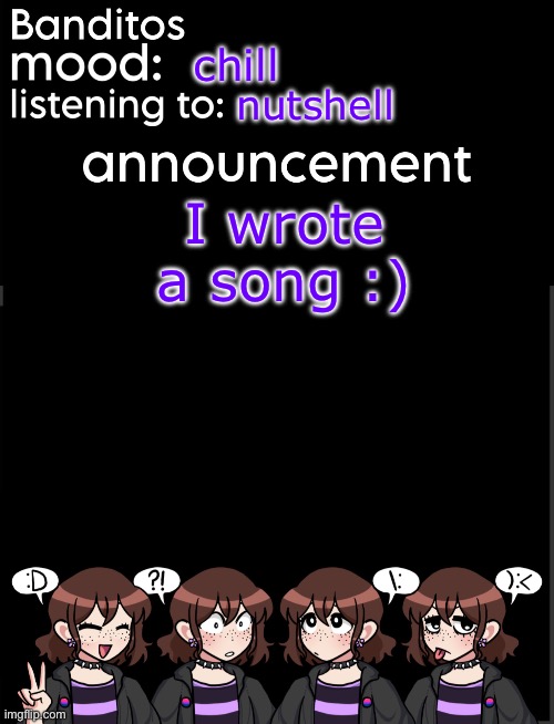 banditos announcement temp 2 | chill; nutshell; I wrote a song :) | image tagged in banditos announcement temp 2 | made w/ Imgflip meme maker