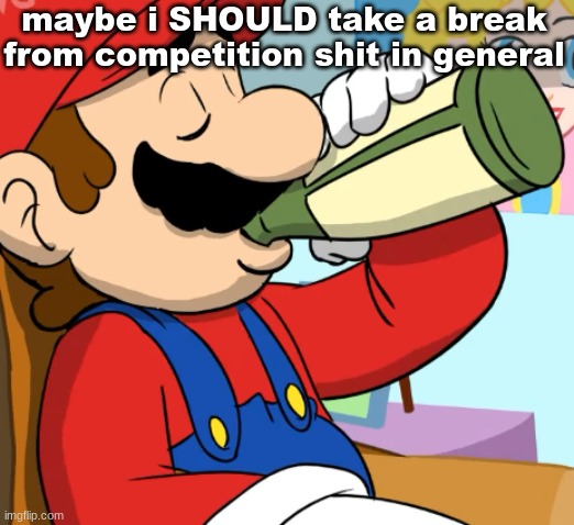 mario drinking | maybe i SHOULD take a break from competition shit in general | image tagged in mario drinking,then again im not | made w/ Imgflip meme maker