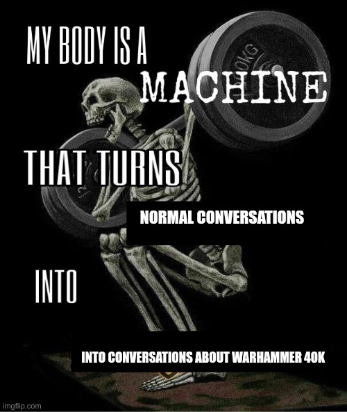 My body is machine | NORMAL CONVERSATIONS; INTO CONVERSATIONS ABOUT WARHAMMER 40K | image tagged in my body is machine,warhammer40k | made w/ Imgflip meme maker