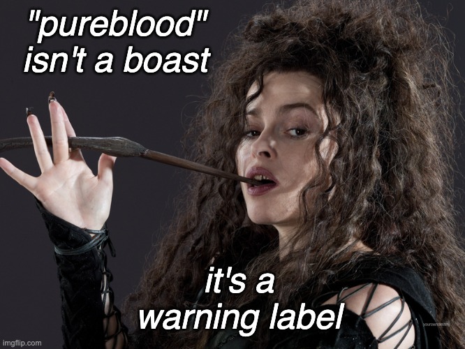 . . . and when people tell you who they are, believe them! | "pureblood" isn't a boast; it's a warning label | image tagged in bellatrix,maga,blood,vaccines,antivax,idiocracy | made w/ Imgflip meme maker