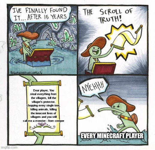 Minecraft meme but not funny.. | Dear player, You steal everything from the villagers, kill the villager's protector, chopping every single tree, killing animals, killing the innocent lives of villagers and you still call me a monster - from creeper; EVERY MINECRAFT PLAYER | image tagged in memes,the scroll of truth | made w/ Imgflip meme maker