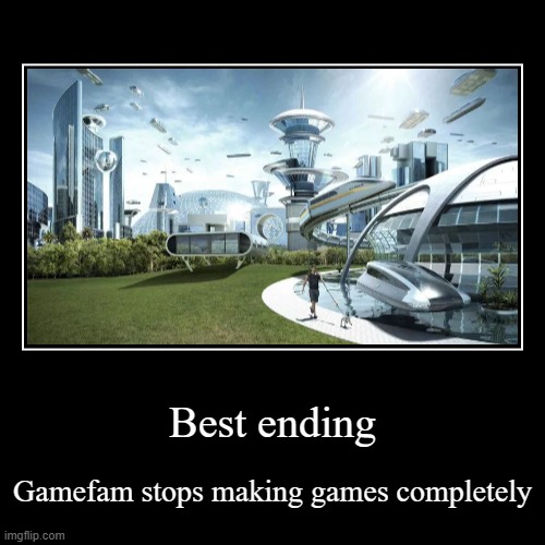 Best ending | Gamefam stops making games completely | image tagged in funny,demotivationals | made w/ Imgflip demotivational maker
