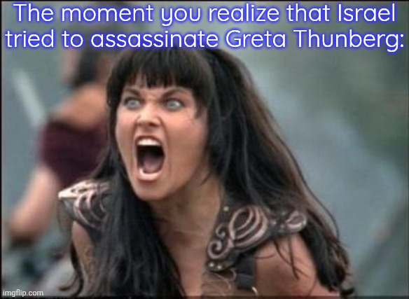 How dare you! | The moment you realize that Israel tried to assassinate Greta Thunberg: | image tagged in angry xena,crime,ship,drone,attack | made w/ Imgflip meme maker