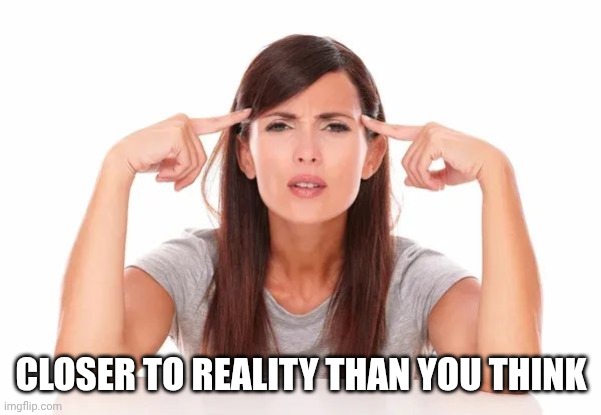 CLOSER TO REALITY THAN YOU THINK | made w/ Imgflip meme maker