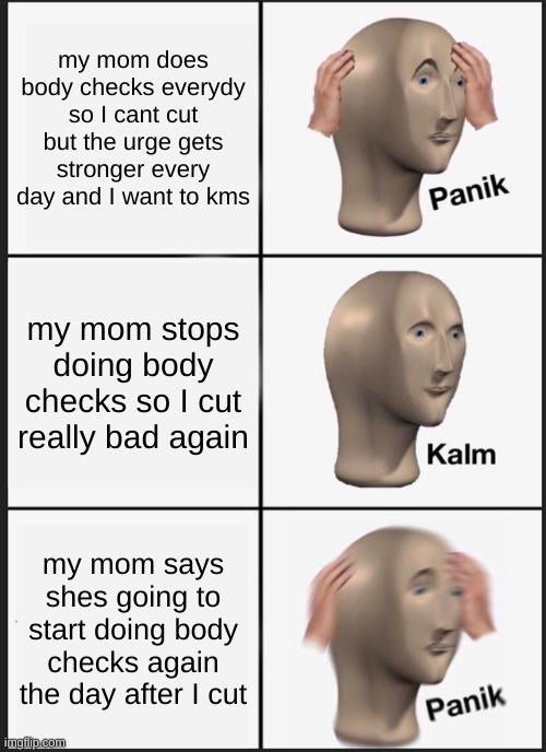 bro I'm fucked | my mom does body checks everydy so I cant cut but the urge gets stronger every day and I want to kms; my mom stops doing body checks so I cut really bad again; my mom says shes going to start doing body checks again the day after I cut | image tagged in memes,panik kalm panik | made w/ Imgflip meme maker