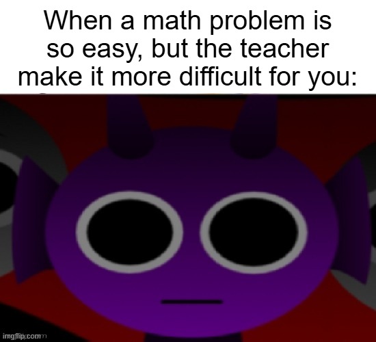 O_O | When a math problem is so easy, but the teacher make it more difficult for you: | image tagged in durple stare at you without text | made w/ Imgflip meme maker