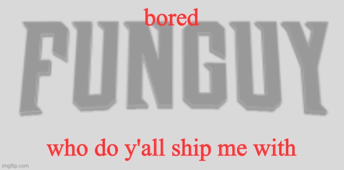 hiii | bored; who do y'all ship me with | image tagged in funguy conquest title card | made w/ Imgflip meme maker