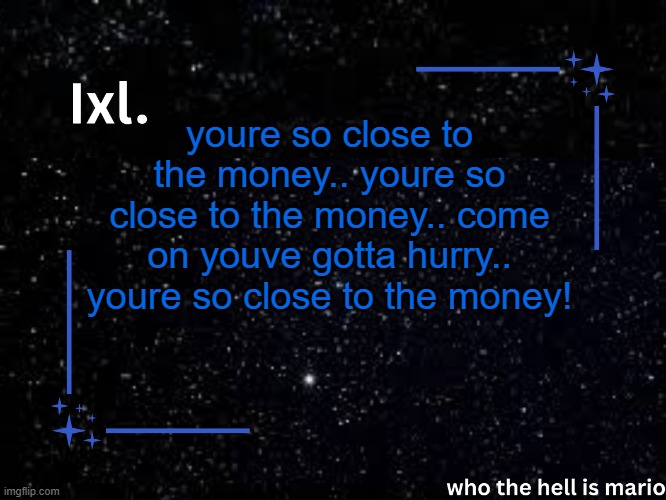 /lyr | youre so close to the money.. youre so close to the money.. come on youve gotta hurry.. youre so close to the money! | image tagged in ixl temp | made w/ Imgflip meme maker
