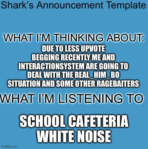 We will take any extra support | DUE TO LESS UPVOTE BEGGING RECENTLY ME AND INTERACTIONSYSTEM ARE GOING TO DEAL WITH THE REAL_HIM_BO SITUATION AND SOME OTHER RAGEBAITERS; SCHOOL CAFETERIA WHITE NOISE | image tagged in shark s announcement template | made w/ Imgflip meme maker