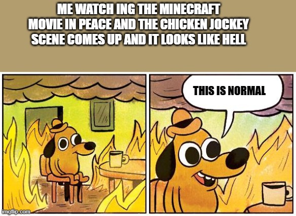 CHICKEN JOCKEY | ME WATCH ING THE MINECRAFT MOVIE IN PEACE AND THE CHICKEN JOCKEY SCENE COMES UP AND IT LOOKS LIKE HELL; THIS IS NORMAL | image tagged in this is fine blank | made w/ Imgflip meme maker
