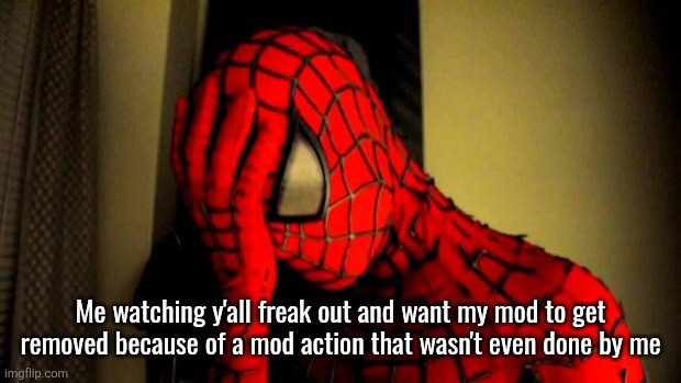spiderman facepalm | Me watching y'all freak out and want my mod to get removed because of a mod action that wasn't even done by me | image tagged in spiderman facepalm | made w/ Imgflip meme maker