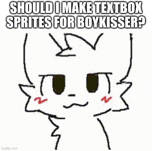 you like kissing boys | SHOULD I MAKE TEXTBOX SPRITES FOR BOYKISSER? | image tagged in you like kissing boys | made w/ Imgflip meme maker