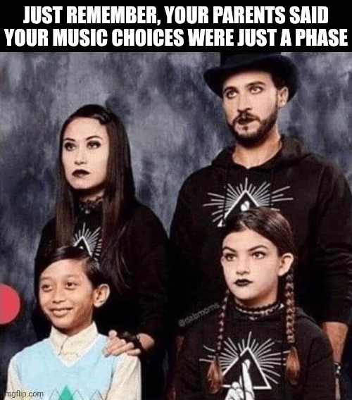 It's not a Phase | JUST REMEMBER, YOUR PARENTS SAID YOUR MUSIC CHOICES WERE JUST A PHASE | image tagged in goth family,funny memes,family,black sheep,unique | made w/ Imgflip meme maker