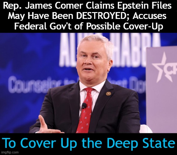 POTUS Trump & Pam Bondi have ordered them to be released... | Rep. James Comer Claims Epstein Files 
May Have Been DESTROYED; Accuses 
Federal Gov't of Possible Cover-Up; To Cover Up the Deep State | image tagged in jeffrey epstein,epstein,did not kill himself,deep state,government corruption,evil government | made w/ Imgflip meme maker