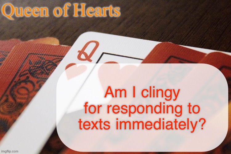 Ik some people wait to respond to texts to seem not clingy but I feel like that’s rude | Am I clingy for responding to texts immediately? | image tagged in queen of hearts announcement | made w/ Imgflip meme maker