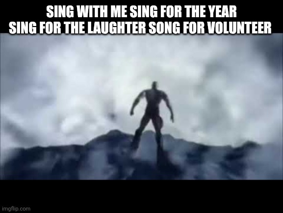 kratos falling | SING WITH ME SING FOR THE YEAR SING FOR THE LAUGHTER SONG FOR VOLUNTEER | image tagged in kratos falling | made w/ Imgflip meme maker