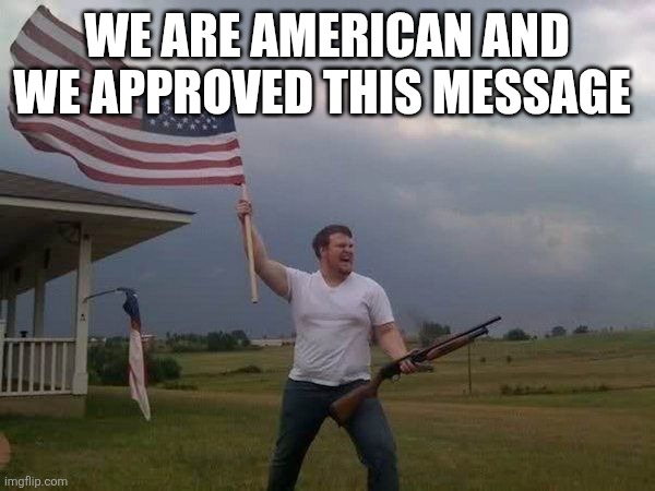 American flag shotgun guy | WE ARE AMERICAN AND WE APPROVED THIS MESSAGE | image tagged in american flag shotgun guy | made w/ Imgflip meme maker