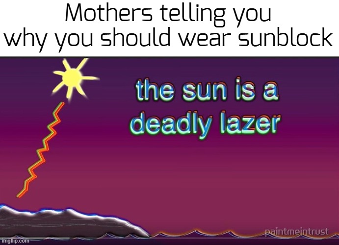 logic4l | Mothers telling you why you should wear sunblock | image tagged in the sun is a deadly lazer,funny,memes | made w/ Imgflip meme maker