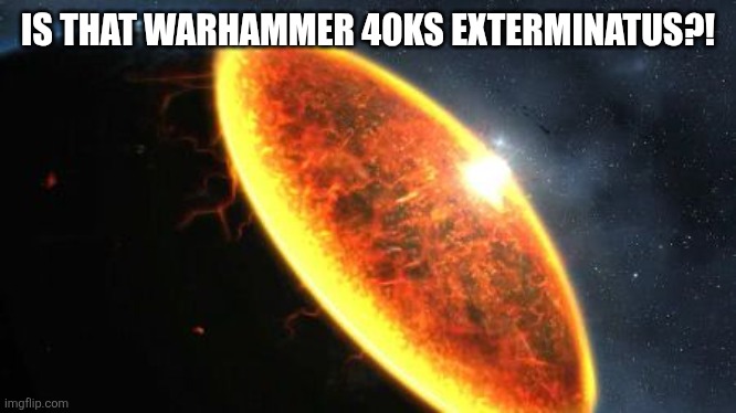 Exterminatus | IS THAT WARHAMMER 40KS EXTERMINATUS?! | image tagged in exterminatus | made w/ Imgflip meme maker