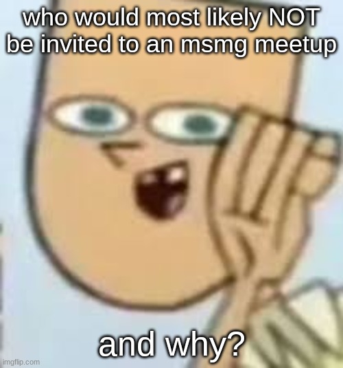 not like its ever happening but ykwim | who would most likely NOT be invited to an msmg meetup; and why? | image tagged in cody | made w/ Imgflip meme maker