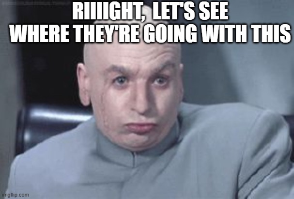 Dr Evil right | RIIIIGHT,  LET'S SEE WHERE THEY'RE GOING WITH THIS | image tagged in dr evil right | made w/ Imgflip meme maker