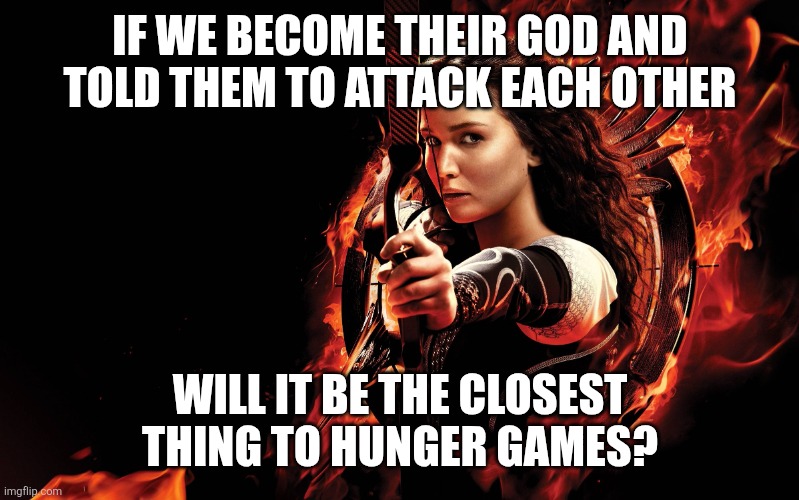 katniss hunger games | IF WE BECOME THEIR GOD AND TOLD THEM TO ATTACK EACH OTHER WILL IT BE THE CLOSEST THING TO HUNGER GAMES? | image tagged in katniss hunger games | made w/ Imgflip meme maker