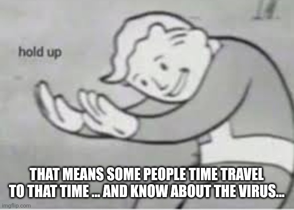 Hol up | THAT MEANS SOME PEOPLE TIME TRAVEL TO THAT TIME ... AND KNOW ABOUT THE VIRUS... | image tagged in hol up | made w/ Imgflip meme maker