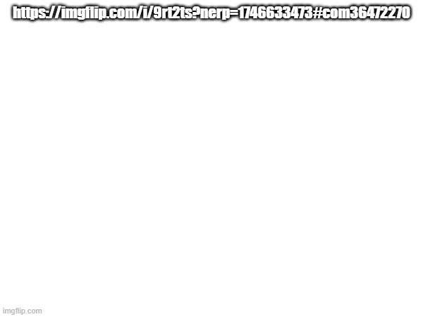 https://imgflip.com/i/9rt2ts?nerp=1746633473#com36472270 | https://imgflip.com/i/9rt2ts?nerp=1746633473#com36472270 | image tagged in links | made w/ Imgflip meme maker