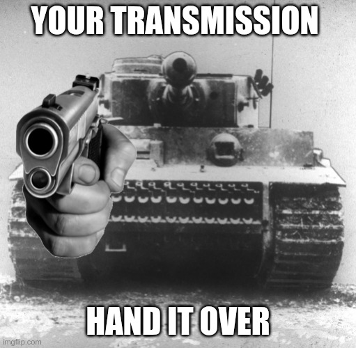 Hand over your transmission | YOUR TRANSMISSION HAND IT OVER | image tagged in hand over your transmission | made w/ Imgflip meme maker