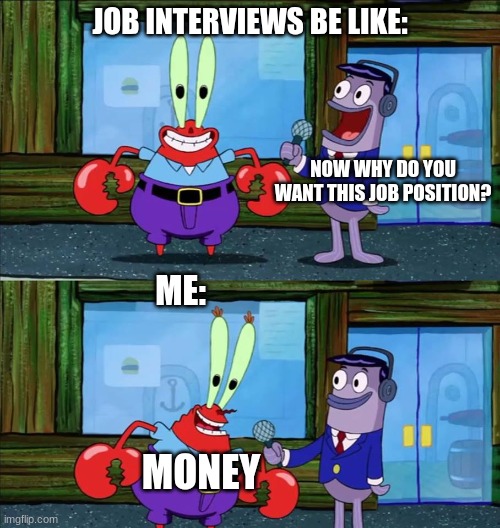 Why else would I want the job.....? | JOB INTERVIEWS BE LIKE:; NOW WHY DO YOU WANT THIS JOB POSITION? ME:; MONEY | image tagged in mr krabs money,funny,relatable,job interview | made w/ Imgflip meme maker