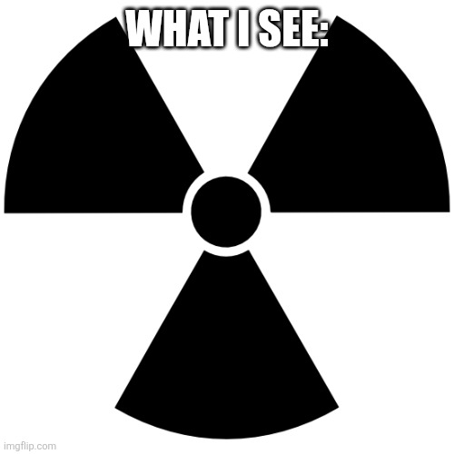 Nuclear Symbol | WHAT I SEE: | image tagged in nuclear symbol | made w/ Imgflip meme maker