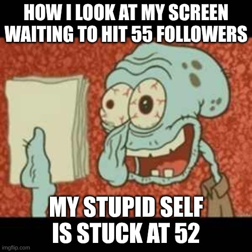 54 now | HOW I LOOK AT MY SCREEN WAITING TO HIT 55 FOLLOWERS; MY STUPID SELF IS STUCK AT 52 | image tagged in stressed out squidward | made w/ Imgflip meme maker