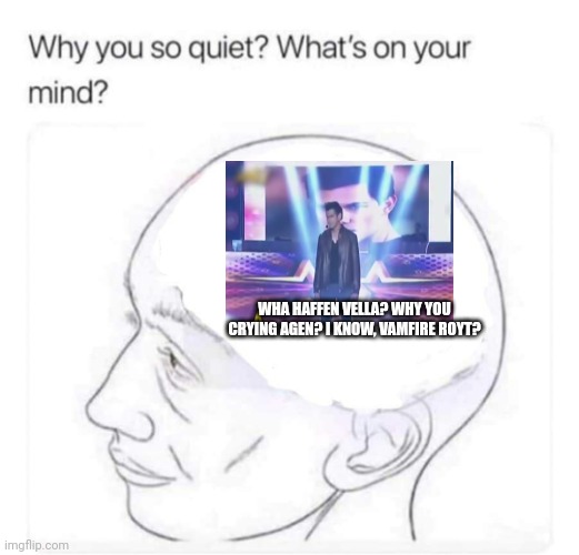 wat hafen vela? | WHA HAFFEN VELLA? WHY YOU CRYING AGEN? I KNOW, VAMFIRE ROYT? | image tagged in what's on your mind | made w/ Imgflip meme maker