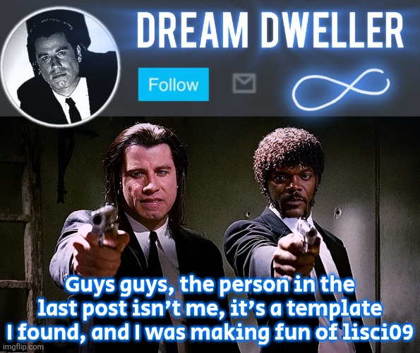 Quentin's Pulp Fiction template | Guys guys, the person in the last post isn't me, it's a template I found, and I was making fun of lisci09 | image tagged in quentin's pulp fiction template | made w/ Imgflip meme maker