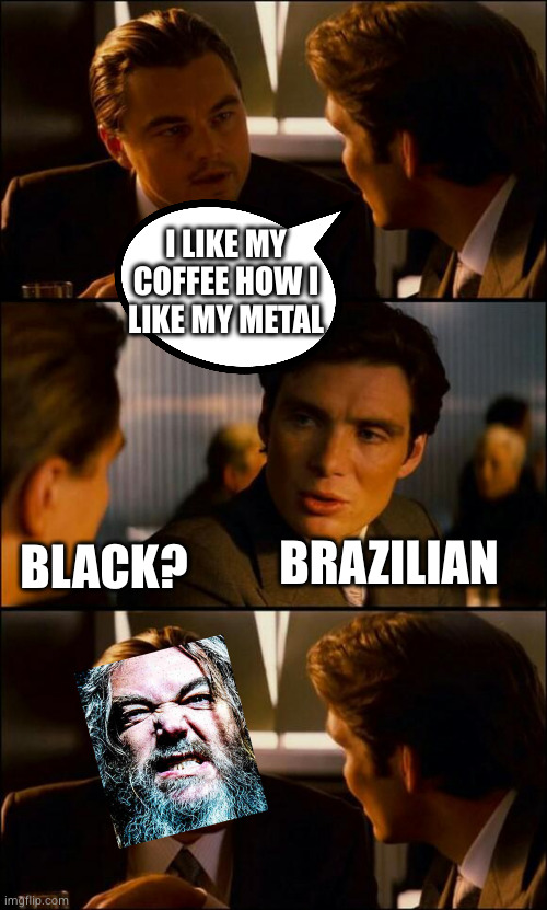 Still one of the best | I LIKE MY COFFEE HOW I
LIKE MY METAL; BLACK? BRAZILIAN | image tagged in di caprio inception | made w/ Imgflip meme maker