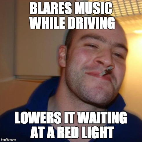 Good Guy Greg Meme | BLARES MUSIC WHILE DRIVING LOWERS IT WAITING AT A RED LIGHT | image tagged in memes,good guy greg | made w/ Imgflip meme maker