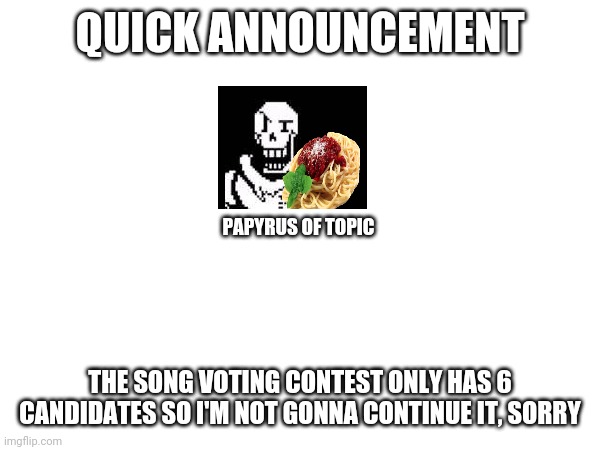 Sry | QUICK ANNOUNCEMENT; PAPYRUS OF TOPIC; THE SONG VOTING CONTEST ONLY HAS 6 CANDIDATES SO I'M NOT GONNA CONTINUE IT, SORRY | made w/ Imgflip meme maker
