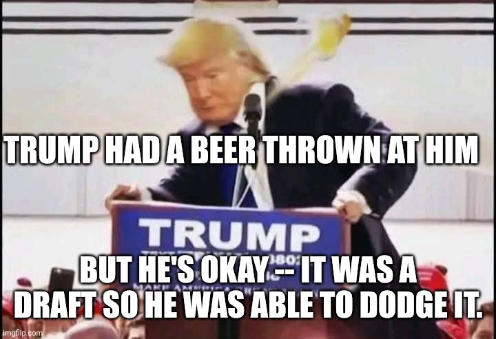 Military parade for Mr. Bonespurs' birthday? | TRUMP HAD A BEER THROWN AT HIM; BUT HE'S OKAY -- IT WAS A DRAFT SO HE WAS ABLE TO DODGE IT. | image tagged in donald trump dodging the draft,donald trump,maga,draft | made w/ Imgflip meme maker