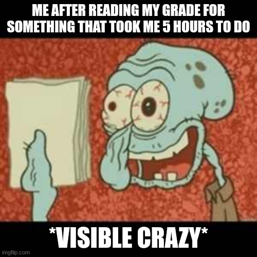 Stressed out Squidward | ME AFTER READING MY GRADE FOR SOMETHING THAT TOOK ME 5 HOURS TO DO; *VISIBLE CRAZY* | image tagged in stressed out squidward | made w/ Imgflip meme maker